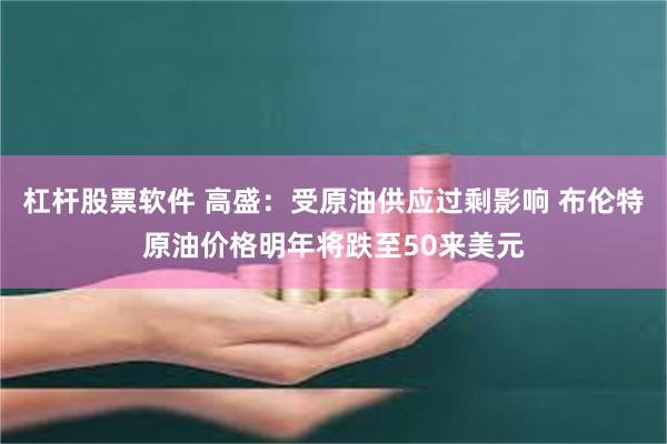 杠杆股票软件 高盛：受原油供应过剩影响 布伦特原油价格明年将跌至50来美元