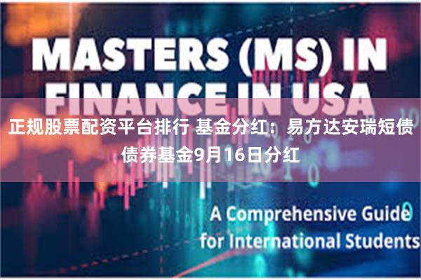正规股票配资平台排行 基金分红：易方达安瑞短债债券基金9月16日分红