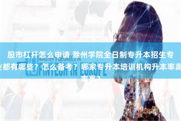 股市杠杆怎么申请 滁州学院全日制专升本招生专业都有哪些？怎么备考？哪家专升本培训机构升本率高？