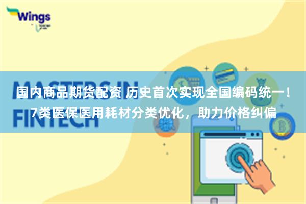 国内商品期货配资 历史首次实现全国编码统一！7类医保医用耗材分类优化，助力价格纠偏