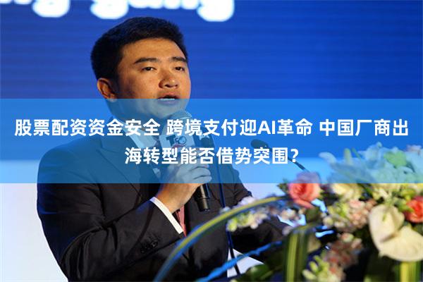 股票配资资金安全 跨境支付迎AI革命 中国厂商出海转型能否借势突围？