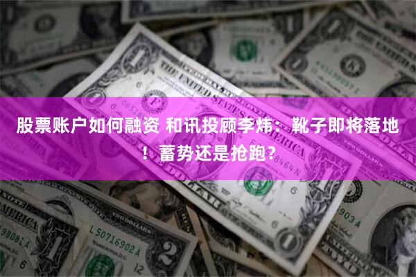 股票账户如何融资 和讯投顾李炜：靴子即将落地！蓄势还是抢跑？