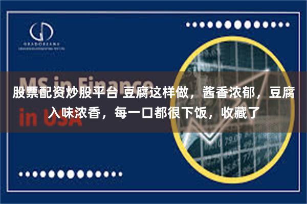 股票配资炒股平台 豆腐这样做，酱香浓郁，豆腐入味浓香，每一口都很下饭，收藏了