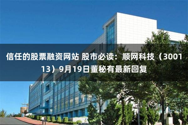 信任的股票融资网站 股市必读：顺网科技（300113）9月19日董秘有最新回复