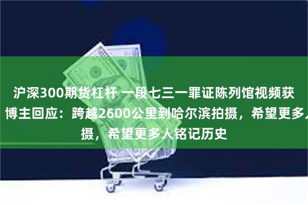 沪深300期货杠杆 一段七三一罪证陈列馆视频获赞数百万，博主回应：跨越2600公里到哈尔滨拍摄，希望更多人铭记历史