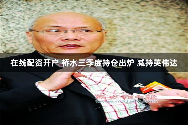 在线配资开户 桥水三季度持仓出炉 减持英伟达