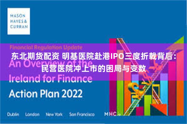 东北期货配资 明基医院赴港IPO三度折戟背后:民营医院冲上市的困局与变数