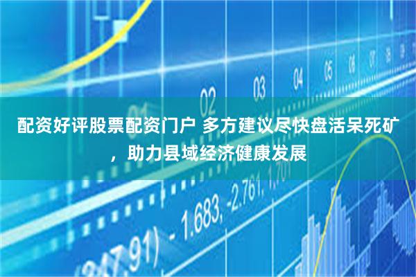 配资好评股票配资门户 多方建议尽快盘活呆死矿,助力县域经济健康发展
