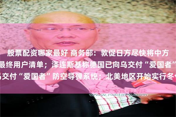 股票配资哪家最好 商务部:敦促日方尽快将中方有关实体移出出口管制最终用户清单;泽连斯基称德国已向乌交付“爱国者”防空导弹系统;北美地区开始实行冬令时丨早报