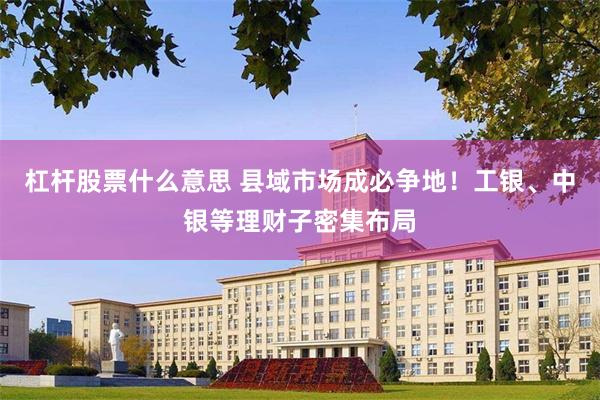 杠杆股票什么意思 县域市场成必争地!工银、中银等理财子密集布局