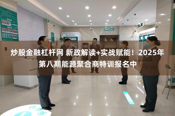 炒股金融杠杆网 新政解读+实战赋能!2025年第八期能源聚合商特训报名中