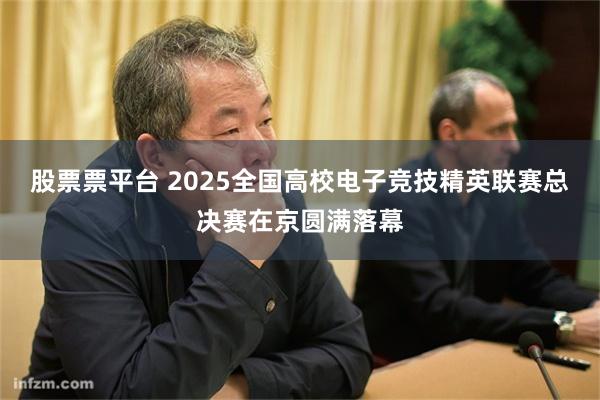 股票票平台 2025全国高校电子竞技精英联赛总决赛在京圆满落幕
