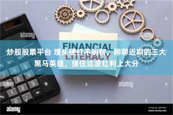 炒股股票平台 埋头硬打不明智,聊聊近期的三大黑马英雄,接住这波红利上大分