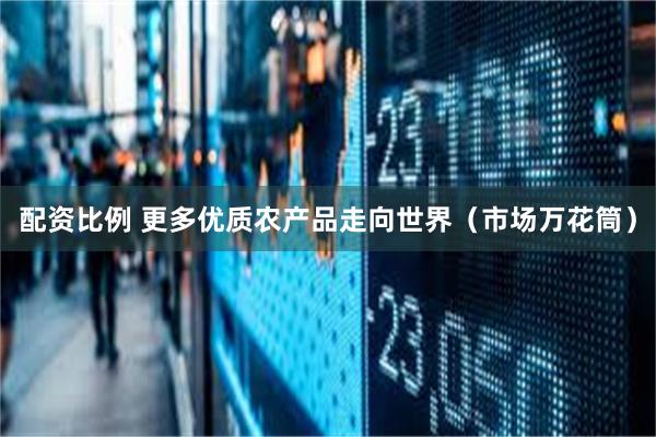 配资比例 更多优质农产品走向世界（市场万花筒）