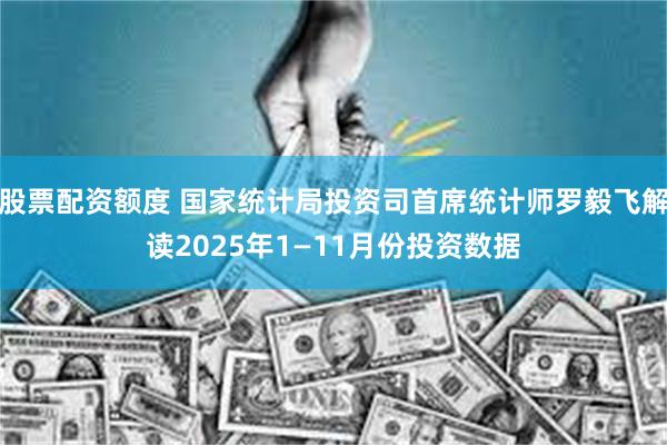 股票配资额度 国家统计局投资司首席统计师罗毅飞解读2025年1—11月份投资数据