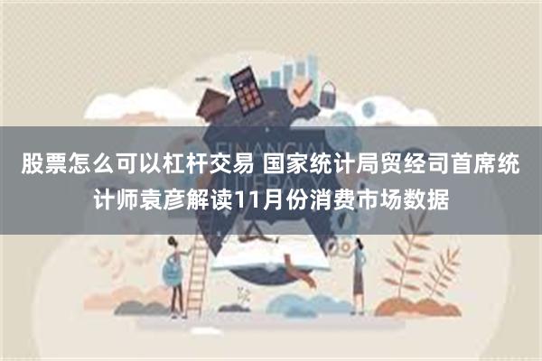 股票怎么可以杠杆交易 国家统计局贸经司首席统计师袁彦解读11月份消费市场数据