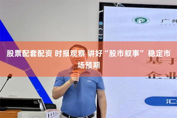 股票配套配资 时报观察 讲好“股市叙事” 稳定市场预期