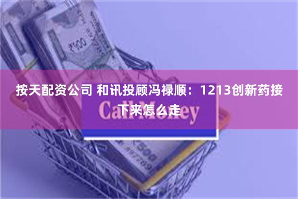 按天配资公司 和讯投顾冯禄顺：1213创新药接下来怎么走