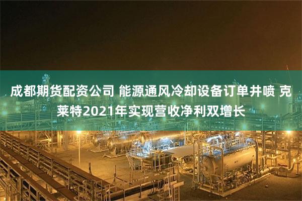 成都期货配资公司 能源通风冷却设备订单井喷 克莱特2021年实现营收净利双增长