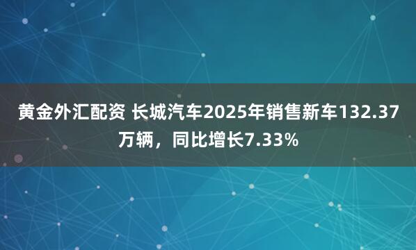 黄金外汇配资 长城汽车2025年销售新车132.37万辆,同比增长7.33%