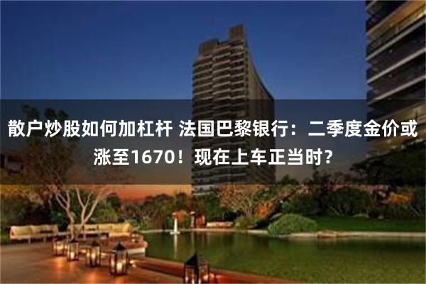 散户炒股如何加杠杆 法国巴黎银行：二季度金价或涨至1670！现在上车正当时？