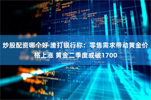 炒股配资哪个好 渣打银行称：零售需求带动黄金价格上涨 黄金二季度或破1700