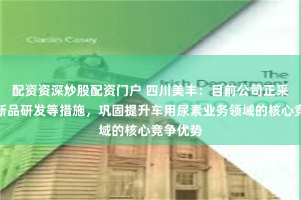 配资资深炒股配资门户 四川美丰：目前公司正采取推进新品研发等措施，巩固提升车用尿素业务领域的核心竞争优势