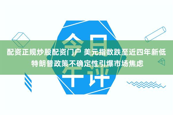 配资正规炒股配资门户 美元指数跌至近四年新低 特朗普政策不确定性引爆市场焦虑