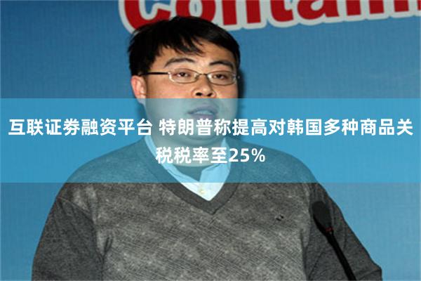 互联证劵融资平台 特朗普称提高对韩国多种商品关税税率至25%