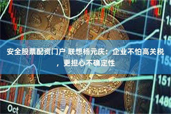 安全股票配资门户 联想杨元庆：企业不怕高关税，更担心不确定性