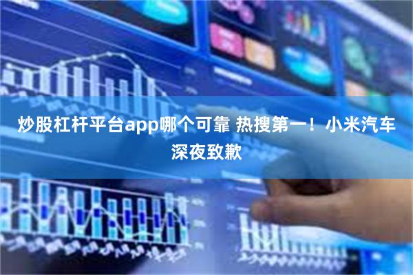 炒股杠杆平台app哪个可靠 热搜第一!小米汽车深夜致歉