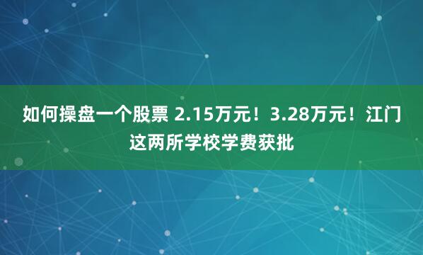 如何操盘一个股票 2.15万元！3.28万元！江门这两所学校学费获批