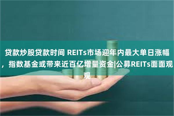 贷款炒股贷款时间 REITs市场迎年内最大单日涨幅，指数基金或带来近百亿增量资金|公募REITs面面观