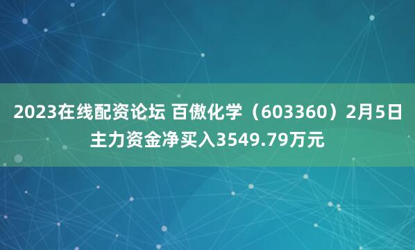 2023在线配资论坛 百傲化学（603360）2月5日主力资金净买入3549.79万元