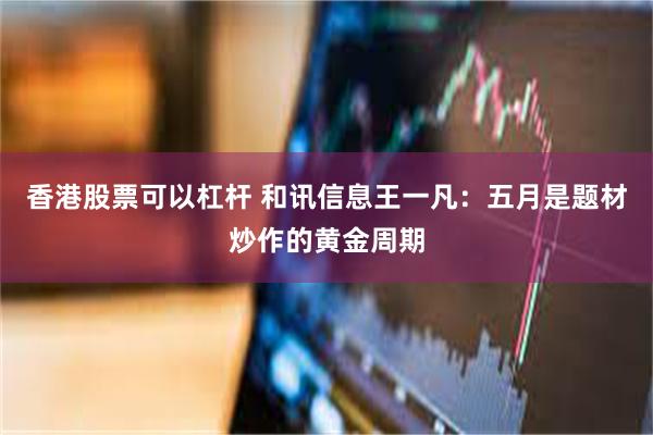 香港股票可以杠杆 和讯信息王一凡：五月是题材炒作的黄金周期