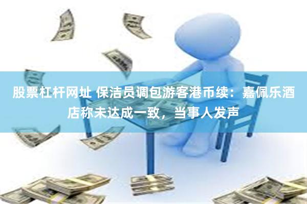 股票杠杆网址 保洁员调包游客港币续：嘉佩乐酒店称未达成一致，当事人发声