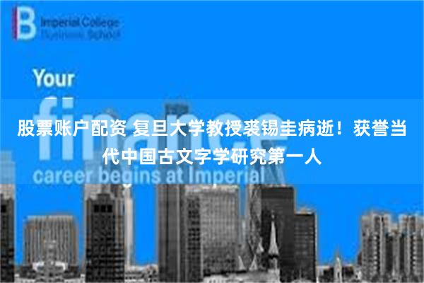 股票账户配资 复旦大学教授裘锡圭病逝！获誉当代中国古文字学研究第一人