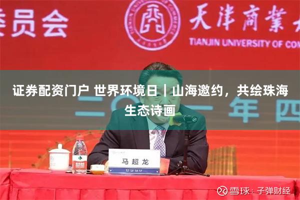 证券配资门户 世界环境日｜山海邀约，共绘珠海生态诗画