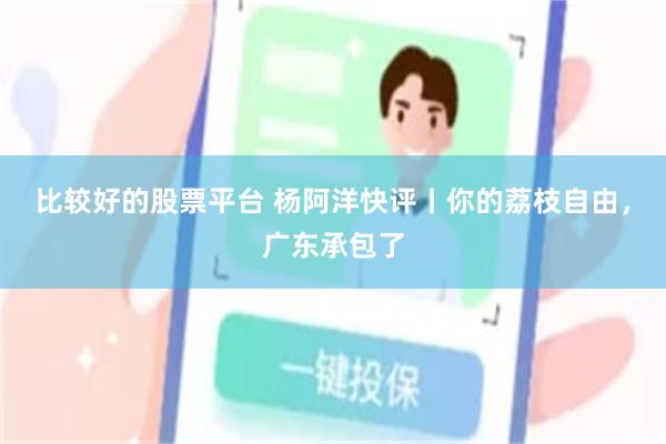 比较好的股票平台 杨阿洋快评丨你的荔枝自由，广东承包了
