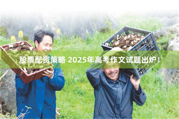 股票配资策略 2025年高考作文试题出炉！