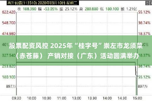 股票配资风控 2025年“桂字号”崇左市龙须菜（赤苍藤） 产销对接（广东）活动圆满举办