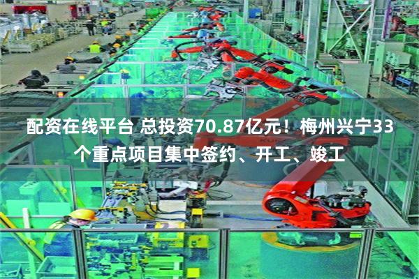 配资在线平台 总投资70.87亿元！梅州兴宁33个重点项目集中签约、开工、竣工