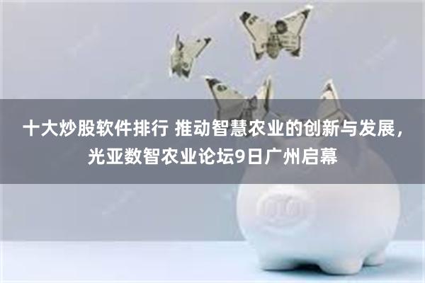 十大炒股软件排行 推动智慧农业的创新与发展，光亚数智农业论坛9日广州启幕