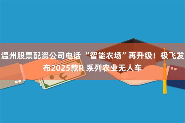 温州股票配资公司电话 “智能农场”再升级！极飞发布2025款R 系列农业无人车