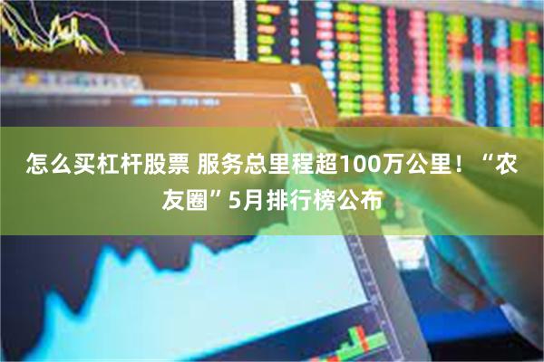 怎么买杠杆股票 服务总里程超100万公里！“农友圈”5月排行榜公布