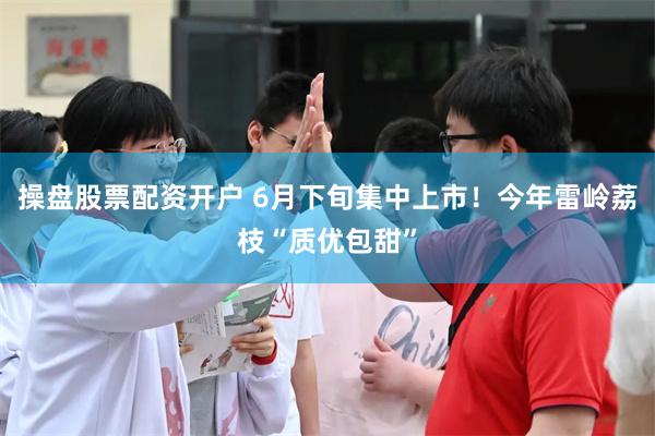 操盘股票配资开户 6月下旬集中上市！今年雷岭荔枝“质优包甜”