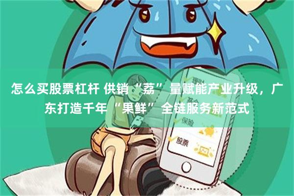 怎么买股票杠杆 供销 “荔” 量赋能产业升级，广东打造千年 “果鲜” 全链服务新范式