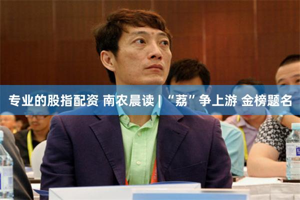 专业的股指配资 南农晨读 | “荔”争上游 金榜题名