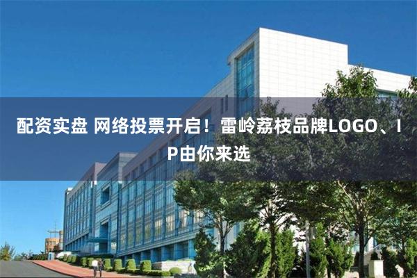 配资实盘 网络投票开启！雷岭荔枝品牌LOGO、IP由你来选