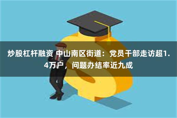 炒股杠杆融资 中山南区街道：党员干部走访超1.4万户，问题办结率近九成